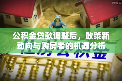 桃园公积金贷款调整后，政策新动向与购房者的机遇分析