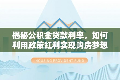 桃园揭秘公积金贷款利率，如何利用政策红利实现购房梦想？