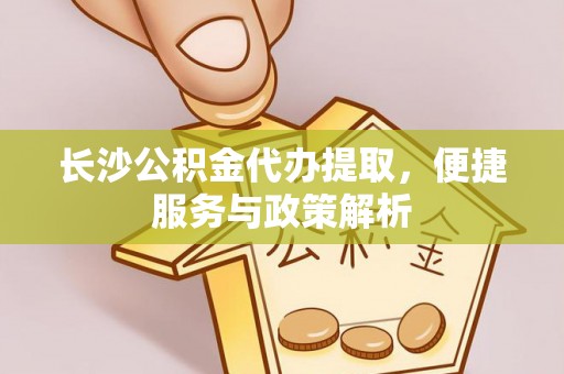 桃园长沙公积金代办提取，便捷服务与政策解析