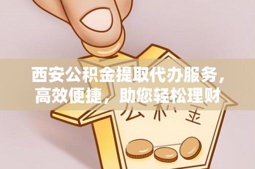 桃园西安公积金提取代办服务，高效便捷，助您轻松理财