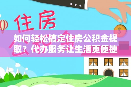 桃园如何轻松搞定住房公积金提取？代办服务让生活更便捷
