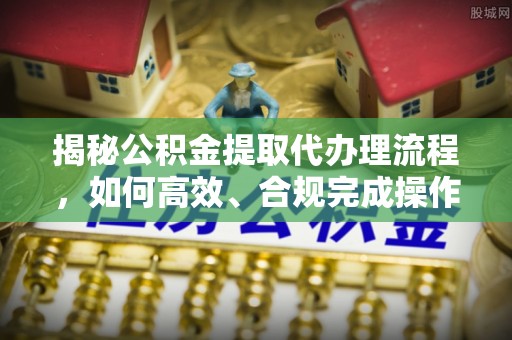 桃园揭秘公积金提取代办理流程，如何高效、合规完成操作