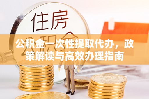 桃园公积金一次性提取代办，政策解读与高效办理指南