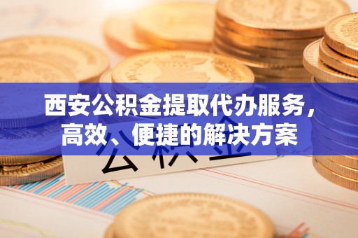 桃园西安公积金提取代办服务，高效、便捷的解决方案
