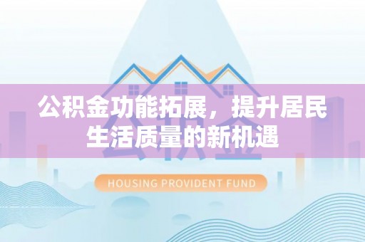 桃园公积金功能拓展，提升居民生活质量的新机遇