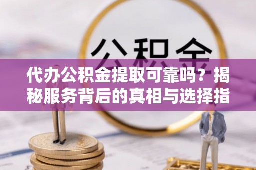 桃园代办公积金提取可靠吗？揭秘服务背后的真相与选择指南