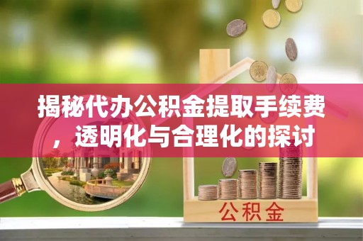 桃园揭秘代办公积金提取手续费，透明化与合理化的探讨