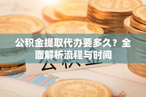 桃园公积金提取代办要多久？全面解析流程与时间