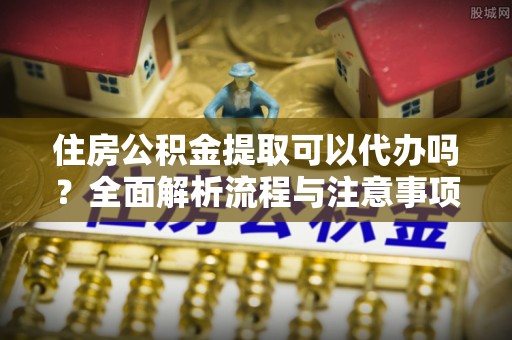 桃园住房公积金提取可以代办吗？全面解析流程与注意事项