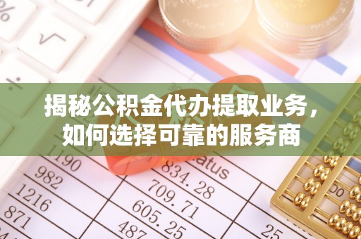 桃园揭秘公积金代办提取业务，如何选择可靠的服务商