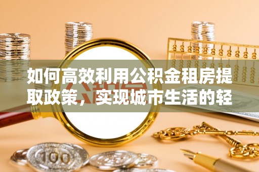桃园如何高效利用公积金租房提取政策，实现城市生活的轻松负担