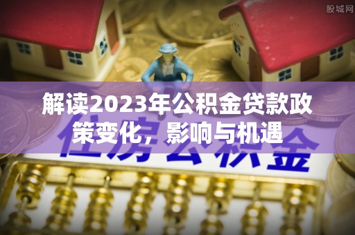 桃园解读2023年公积金贷款政策变化，影响与机遇