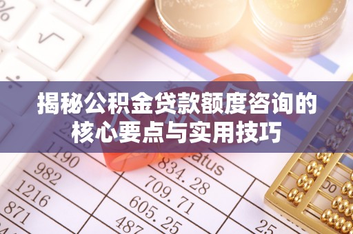 桃园揭秘公积金贷款额度咨询的核心要点与实用技巧