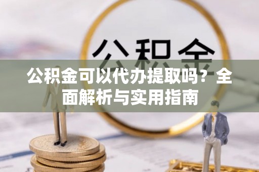 桃园公积金可以代办提取吗？全面解析与实用指南