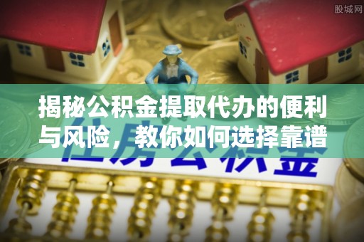 桃园揭秘公积金提取代办的便利与风险，教你如何选择靠谱服务