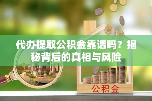 桃园代办提取公积金靠谱吗？揭秘背后的真相与风险