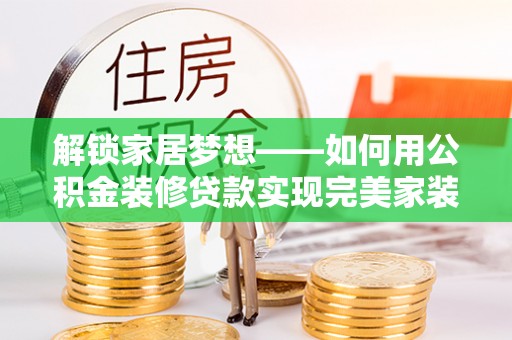 桃园解锁家居梦想——如何用公积金装修贷款实现完美家装