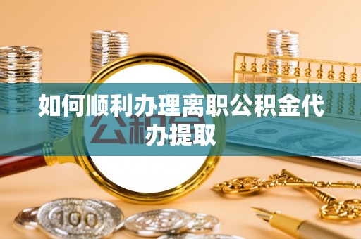 桃园如何顺利办理离职公积金代办提取