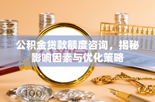 桃园公积金贷款额度咨询，揭秘影响因素与优化策略