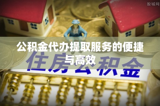 桃园公积金代办提取服务的便捷与高效