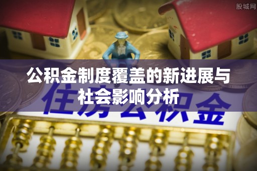 桃园公积金制度覆盖的新进展与社会影响分析