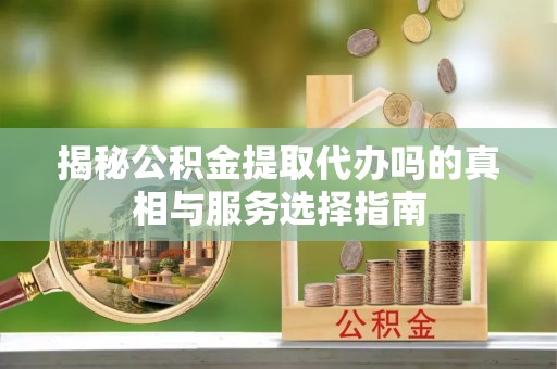桃园揭秘公积金提取代办吗的真相与服务选择指南
