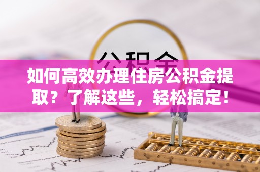 桃园如何高效办理住房公积金提取？了解这些，轻松搞定！