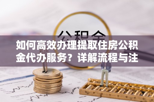 桃园如何高效办理提取住房公积金代办服务？详解流程与注意事项