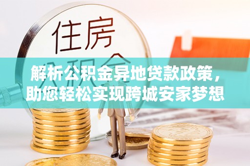 桃园解析公积金异地贷款政策，助您轻松实现跨城安家梦想