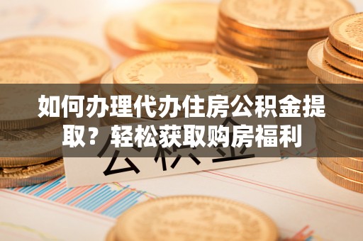 桃园如何办理代办住房公积金提取？轻松获取购房福利