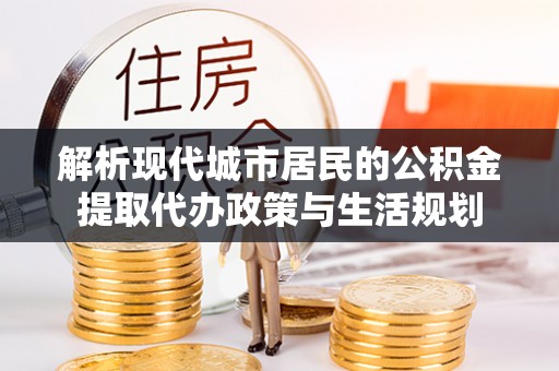 桃园解析现代城市居民的公积金提取代办政策与生活规划