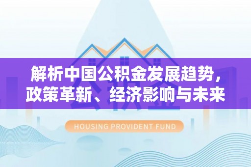 桃园解析中国公积金发展趋势，政策革新、经济影响与未来展望