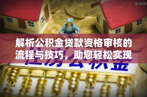 桃园解析公积金贷款资格审核的流程与技巧，助您轻松实现购房梦