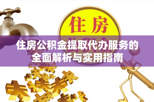 桃园住房公积金提取代办服务的全面解析与实用指南