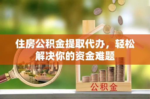 桃园住房公积金提取代办，轻松解决你的资金难题