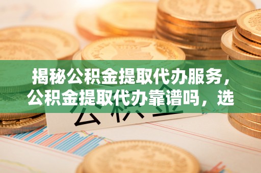 桃园揭秘公积金提取代办服务，公积金提取代办靠谱吗，选择需谨慎