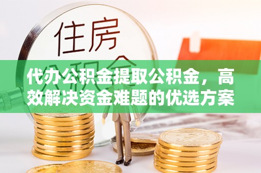 桃园代办公积金提取公积金，高效解决资金难题的优选方案
