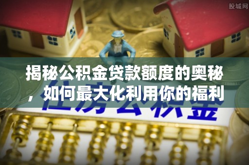 桃园揭秘公积金贷款额度的奥秘，如何最大化利用你的福利？