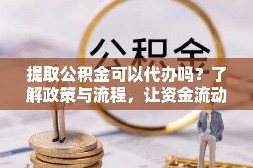 桃园提取公积金可以代办吗？了解政策与流程，让资金流动更轻松