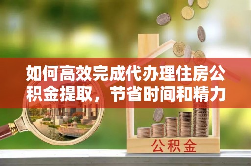 桃园如何高效完成代办理住房公积金提取，节省时间和精力？