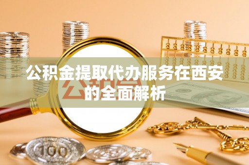 桃园公积金提取代办服务在西安的全面解析