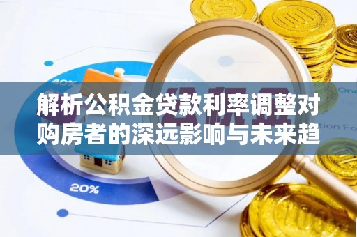 桃园解析公积金贷款利率调整对购房者的深远影响与未来趋势