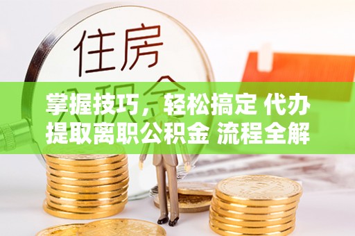桃园掌握技巧，轻松搞定 代办提取离职公积金 流程全解析