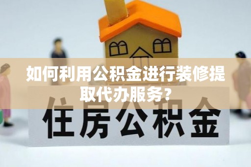桃园如何利用公积金进行装修提取代办服务？
