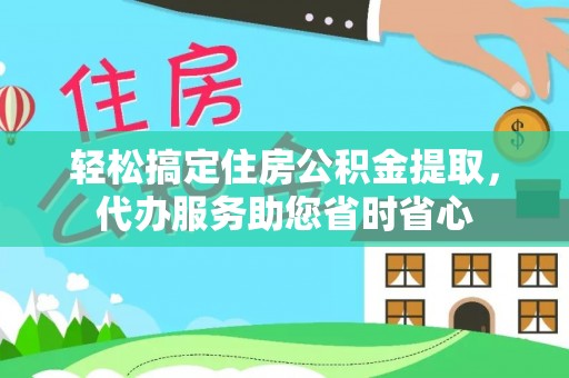 桃园轻松搞定住房公积金提取，代办服务助您省时省心