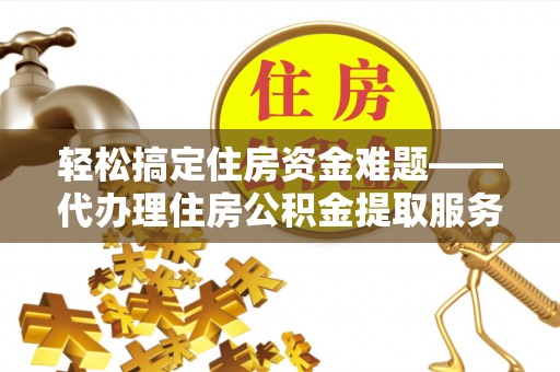 桃园轻松搞定住房资金难题——代办理住房公积金提取服务详解