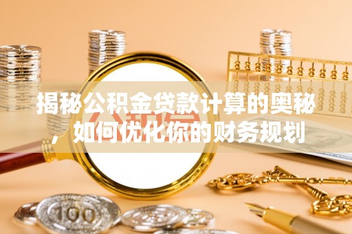 桃园揭秘公积金贷款计算的奥秘，如何优化你的财务规划