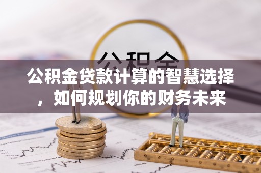 桃园公积金贷款计算的智慧选择，如何规划你的财务未来