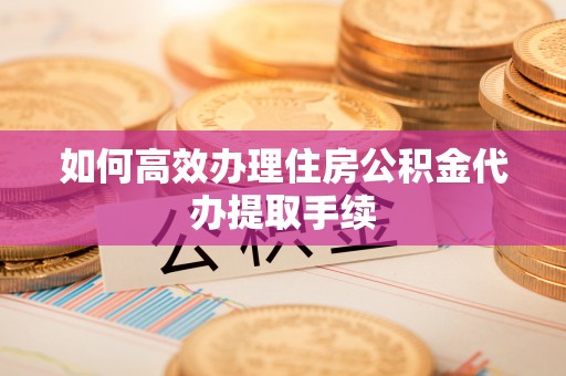 桃园如何高效办理住房公积金代办提取手续