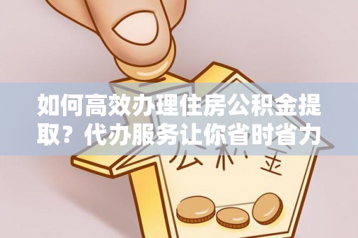 桃园如何高效办理住房公积金提取？代办服务让你省时省力